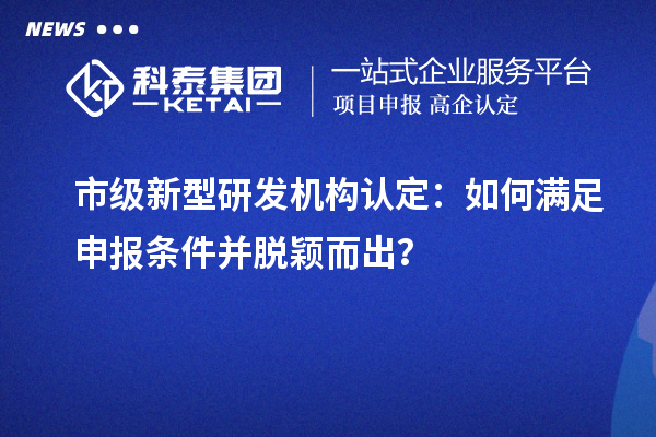 市級新型研發機構認定：如何滿足申報條件并脫穎而出？