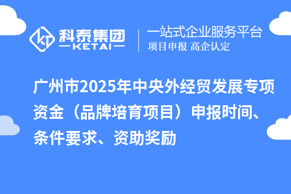 廣州市2025年中央外經(jīng)貿(mào)發(fā)展專項(xiàng)資金（品牌培育項(xiàng)目）申報(bào)時(shí)間、條件要求、資助獎(jiǎng)勵(lì)
