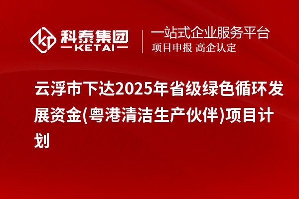 云浮市下達2025年省級綠色循環發展資金(粵港清潔生產伙伴)項目計劃