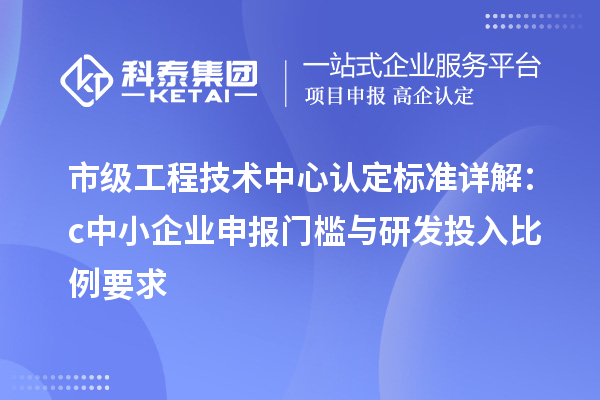 市級工程技術中心認定標準詳解：c中小企業申報門檻與研發投入比例要求