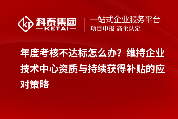 年度考核不達標怎么辦？維持企業技術中心資質與持續獲得補貼的應對策略