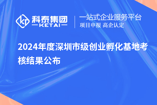 2024年度深圳市級創業孵化基地考核結果公布
