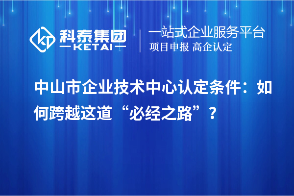 中山市企業技術中心認定條件：如何跨越這道“必經之路”？