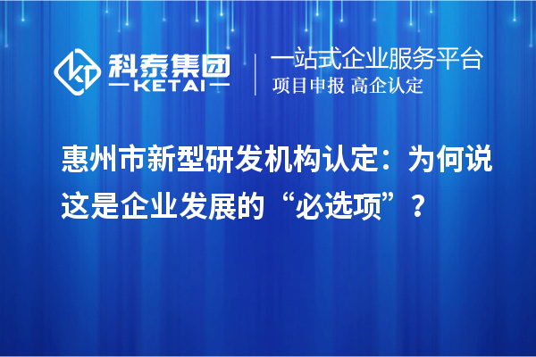 惠州市新型研發機構認定：為何說這是企業發展的“必選項”？