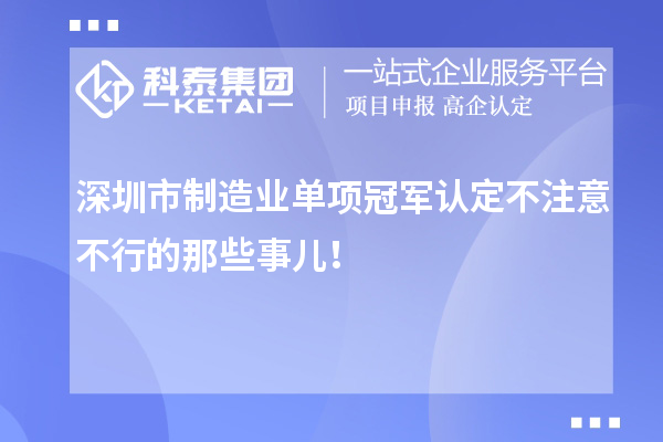 深圳市制造業(yè)單項冠軍認定不注意不行的那些事兒！