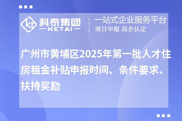 廣州市黃埔區(qū)2025年第一批人才住房租金補貼申報時間、條件要求、扶持獎勵