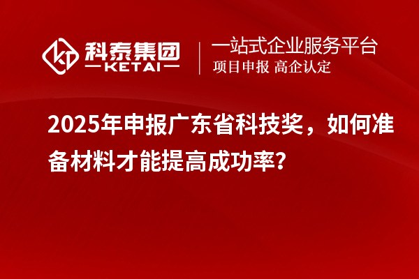 2025 年申報廣東省科技獎，如何準備材料才能提高成功率？