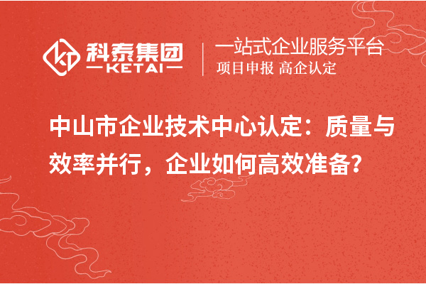 中山市企業技術中心認定：質量與效率并行，企業如何高效準備？