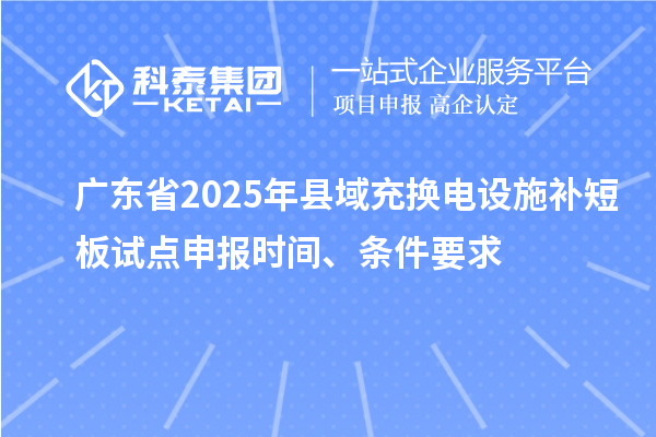 廣東省2025年縣域充換電設施補短板試點申報時間、條件要求