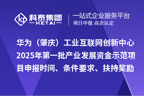華為（肇慶）工業互聯網創新中心2025年第一批產業發展資金示范項目申報時間、條件要求、扶持獎勵