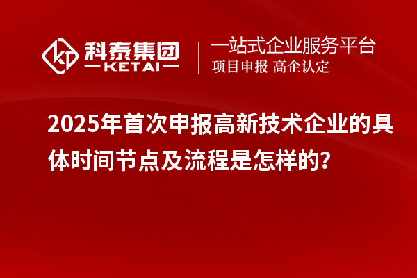 2025年首次申報高新技術企業的具體時間節點及流程是怎樣的？