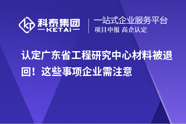 認定廣東省工程研究中心材料被退回！這些事項企業需注意