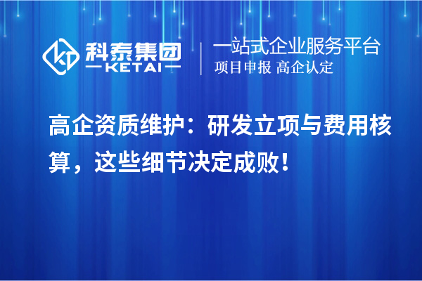高企資質(zhì)維護(hù)：研發(fā)立項(xiàng)與費(fèi)用核算，這些細(xì)節(jié)決定成敗！