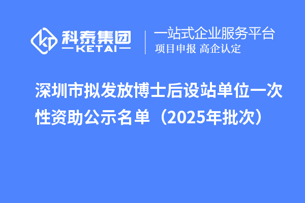 深圳市擬發(fā)放博士后設(shè)站單位一次性資助公示名單（2025年批次）