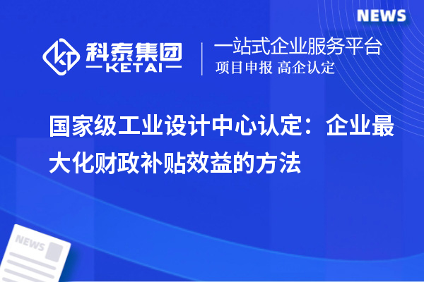 國家級工業(yè)設計中心認定：企業(yè)最大化財政補貼效益的方法