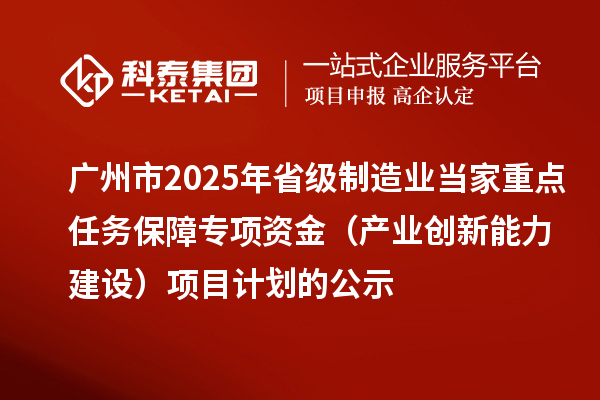廣州市2025年省級制造業當家重點任務保障專項資金（產業創新能力建設）項目計劃的公示
