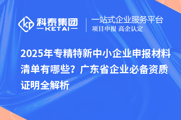 2025年專精特新中小企業申報材料清單有哪些？廣東省企業必備資質證明全解析