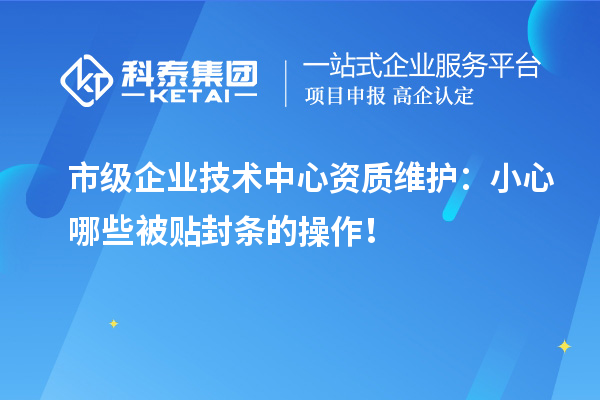市級企業技術中心資質維護：小心哪些被貼封條的操作！