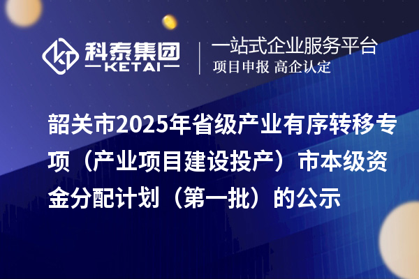 韶關市2025年省級產業有序轉移專項（產業項目建設投產）市本級資金分配計劃（第一批）的公示