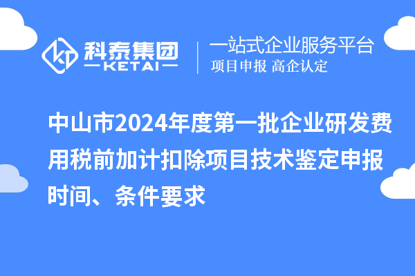 中山市2024年度第一批企業研發費用稅前加計扣除項目技術鑒定申報時間、條件要求