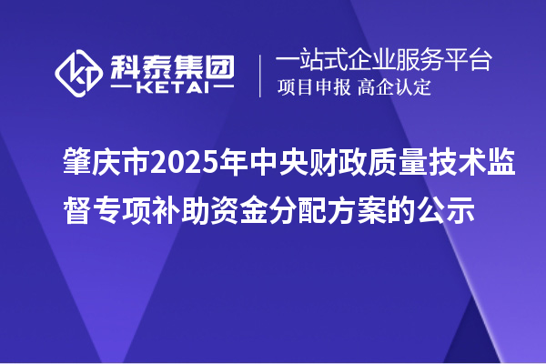肇慶市2025年中央財政質量技術監督專項補助資金分配方案的公示