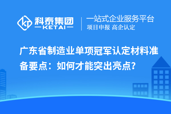 廣東省制造業單項冠軍認定材料準備要點：如何才能突出亮點？