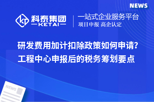 研發費用加計扣除政策如何申請？工程中心申報后的稅務籌劃要點