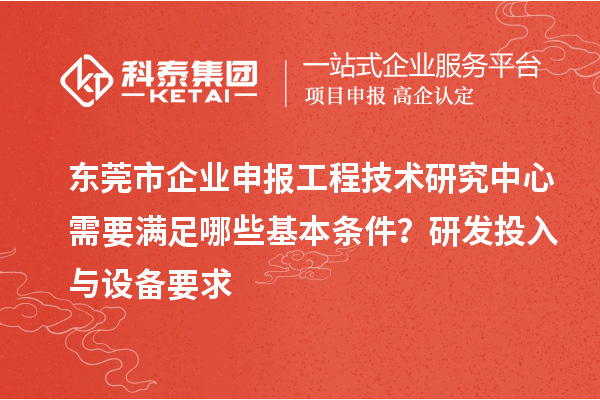 東莞市企業申報工程技術研究中心需要滿足哪些基本條件?研發投入與設備要求