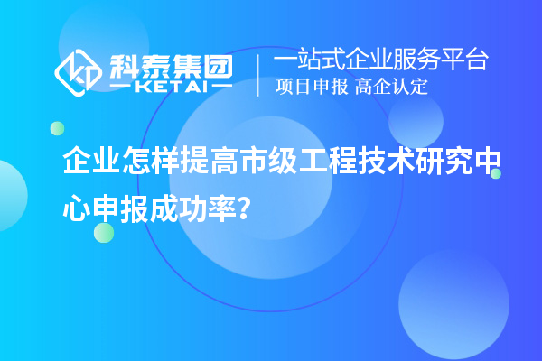 企業(yè)怎樣提高市級工程技術研究中心申報成功率？