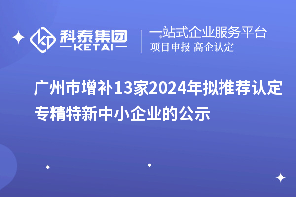 廣州市增補13家2024年擬推薦認定專精特新中小企業的公示