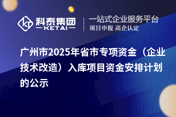 廣州市2025年省市專項資金（企業技術改造）入庫項目資金安排計劃的公示