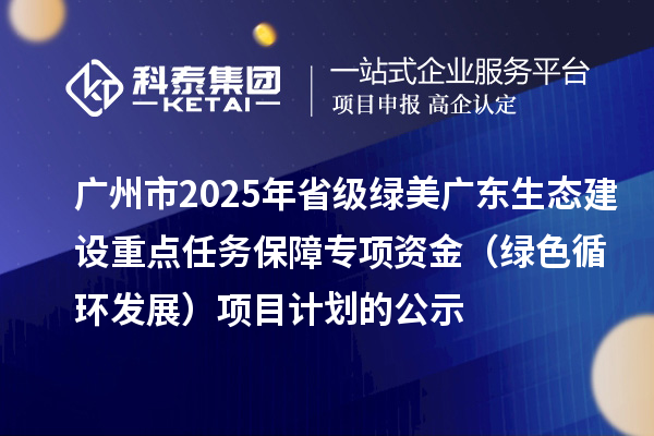 廣州市2025年省級綠美廣東生態建設重點任務保障專項資金（綠色循環發展）項目計劃的公示