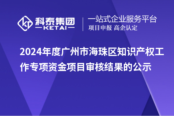 2024年度廣州市海珠區知識產權工作專項資金項目審核結果的公示