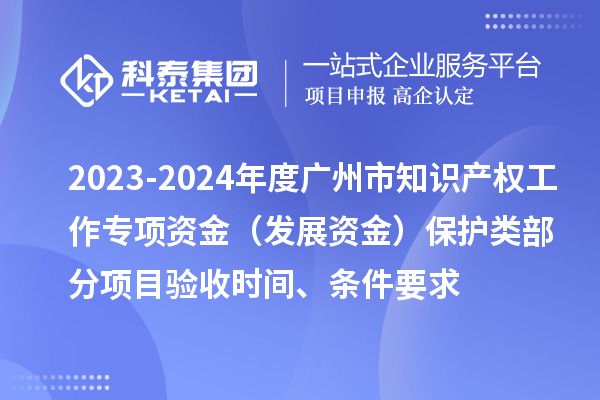 2023-2024年度廣州市知識產權工作專項資金（發展資金）保護類部分項目驗收時間、條件要求