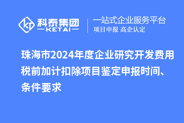 珠海市2024年度企業研究開發費用稅前加計扣除項目鑒定申報時間、條件要求