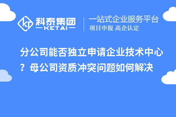 分公司能否獨立申請企業技術中心？母公司資質沖突問題如何解決