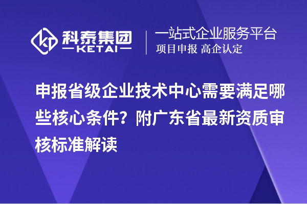 申報省級企業技術中心需要滿足哪些核心條件?附廣東省最新資質審核標準解讀