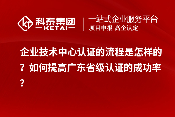 企業技術中心認證的流程是怎樣的？如何提高廣東省級認證的成功率？