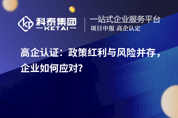 高企認證：政策紅利與風險并存，企業(yè)如何應(yīng)對？