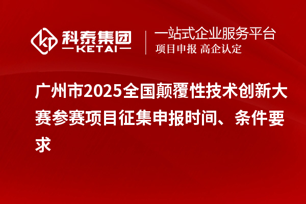 廣州市2025全國顛覆性技術創新大賽參賽項目征集申報時間、條件要求