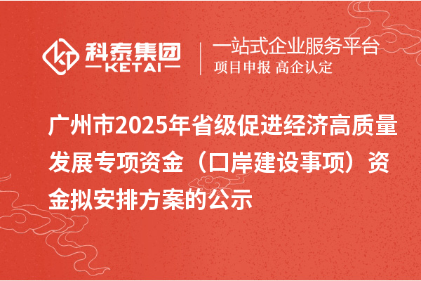 廣州市2025年省級促進經(jīng)濟高質(zhì)量發(fā)展專項資金(口岸建設(shè)事項)資金擬安排方案的公示