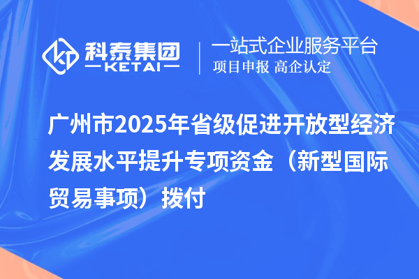 廣州市2025年省級(jí)促進(jìn)開(kāi)放型經(jīng)濟(jì)發(fā)展水平提升專項(xiàng)資金（新型國(guó)際貿(mào)易事項(xiàng)）撥付