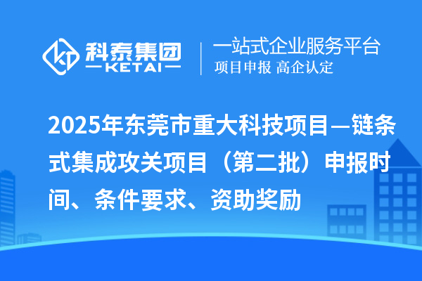 2025年東莞市重大科技項目—鏈條式集成攻關項目（第二批）申報時間、條件要求、資助獎勵