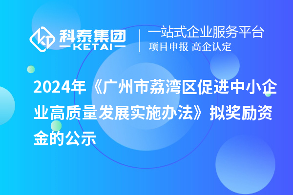 2024年《廣州市荔灣區促進中小企業高質量發展實施辦法》擬獎勵資金的公示
