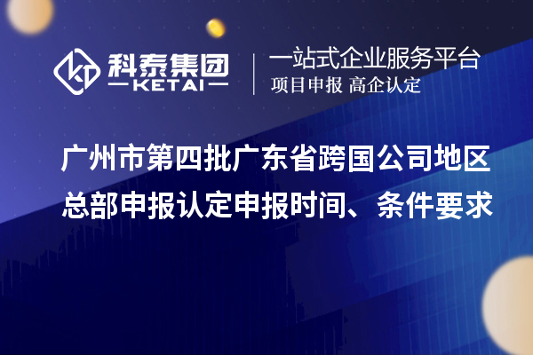 廣州市第四批廣東省跨國公司地區總部申報認定申報時間、條件要求