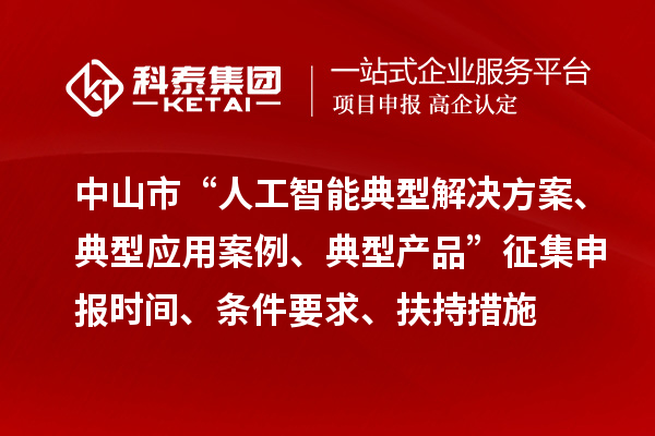 中山市“人工智能典型解決方案、典型應(yīng)用案例、典型產(chǎn)品”征集申報(bào)時(shí)間、條件要求、扶持措施