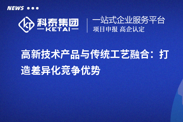 高新技術(shù)產(chǎn)品與傳統(tǒng)工藝融合：打造差異化競(jìng)爭(zhēng)優(yōu)勢(shì)