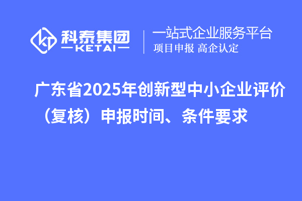 廣東省2025年創(chuàng)新型中小企業(yè)評(píng)價(jià)（復(fù)核）申報(bào)時(shí)間、條件要求