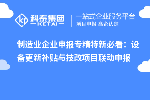 制造業企業申報專精特新必看：設備更新補貼與技改項目聯動申報