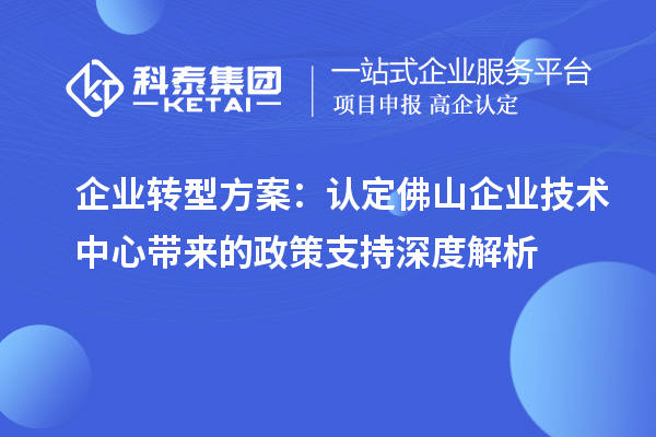 企業轉型方案：認定佛山企業技術中心帶來的政策支持深度解析